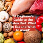 "A Beginner’s Guide to the Paleo Diet: What to Eat and What to Avoid"